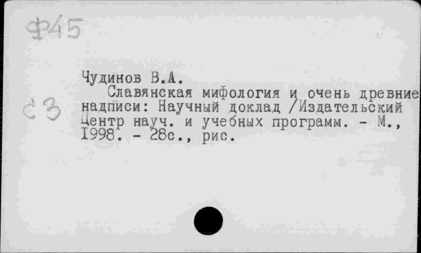 ﻿

Чудинов В.А.
Славянская мифология и очень древние надписи: Научный доклад /Издательский центр науч, и учебных программ. - М., 1998. - 28с., рис.